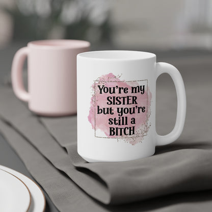 Funny Sister Ceramic Mug - You're My Sister but You're Still a Bitch
